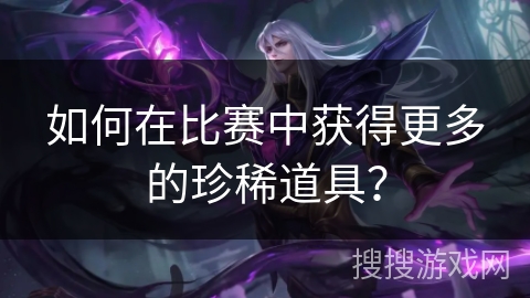 如何在比赛中获得更多的珍稀道具？