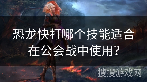 恐龙快打哪个技能适合在公会战中使用？