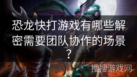 恐龙快打游戏有哪些解密需要团队协作的场景？