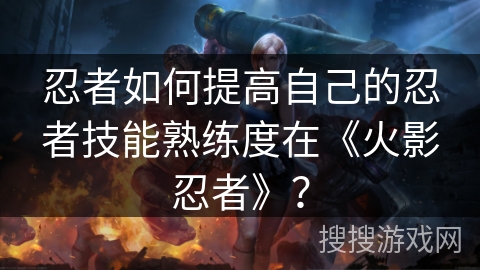 忍者如何提高自己的忍者技能熟练度在《火影忍者》？