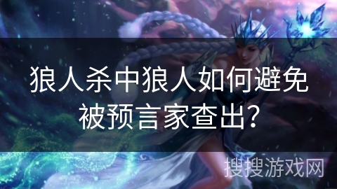 狼人杀中狼人如何避免被预言家查出？