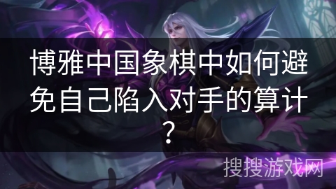 博雅中国象棋中如何避免自己陷入对手的算计？