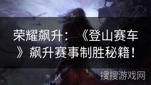 荣耀飙升：《登山赛车》飙升赛事制胜秘籍！
