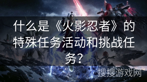 什么是《火影忍者》的特殊任务活动和挑战任务？