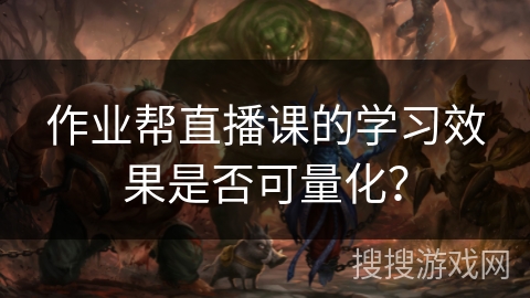 作业帮直播课的学习效果是否可量化？