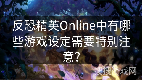 反恐精英Online中有哪些游戏设定需要特别注意？