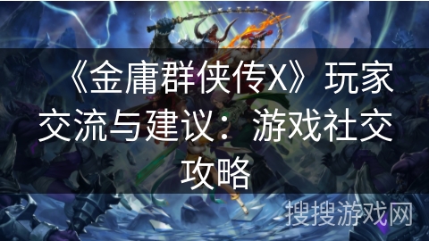 《金庸群侠传X》玩家交流与建议:游戏社交攻略 《金庸群侠传X》玩家交流与建议:游戏社交攻略