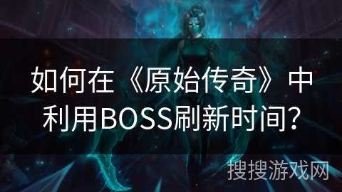 如何在《原始传奇》中利用BOSS刷新时间？
