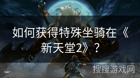 如何获得特殊坐骑在《新天堂2》？