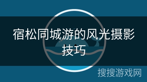 宿松同城游的风光摄影技巧