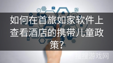 如何在首旅如家软件上查看酒店的携带儿童政策？