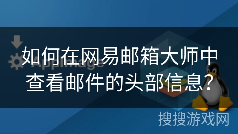 如何在网易邮箱大师中查看邮件的头部信息？
