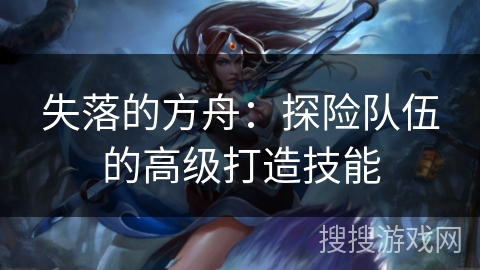 失落的方舟：探险队伍的高级打造技能