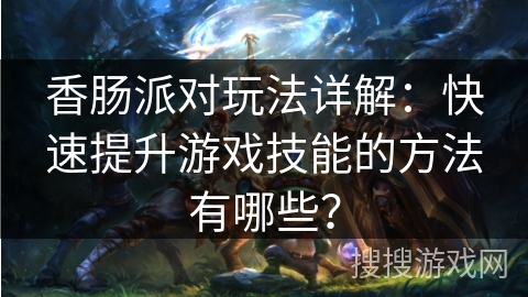 香肠派对玩法详解：快速提升游戏技能的方法有哪些？