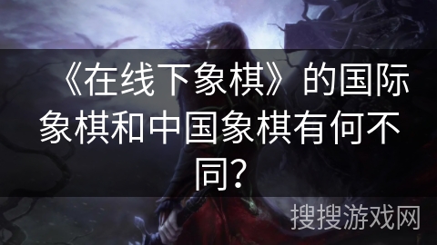 《在线下象棋》的国际象棋和中国象棋有何不同？