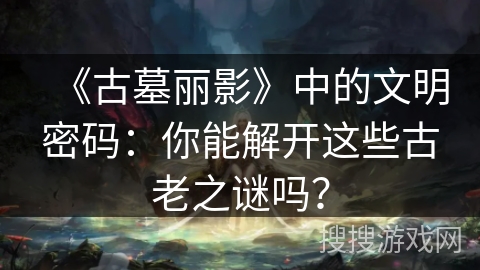 《古墓丽影》中的文明密码：你能解开这些古老之谜吗？