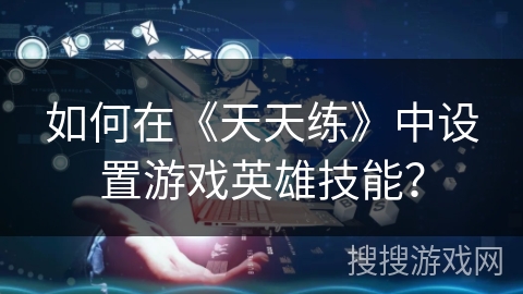 如何在《天天练》中设置游戏英雄技能？