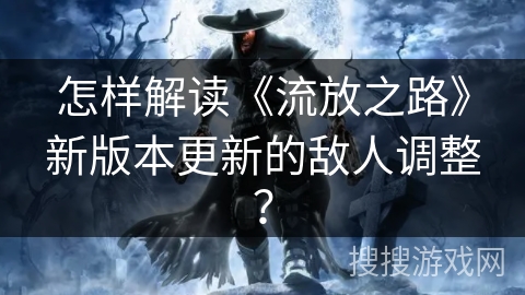 怎样解读《流放之路》新版本更新的敌人调整？