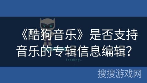 《酷狗音乐》是否支持音乐的专辑信息编辑？