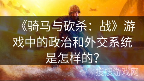 《骑马与砍杀：战》游戏中的政治和外交系统是怎样的？