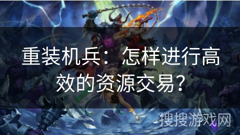 重装机兵：怎样进行高效的资源交易？
