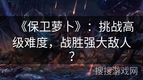 《保卫萝卜》：挑战高级难度，战胜强大敌人？