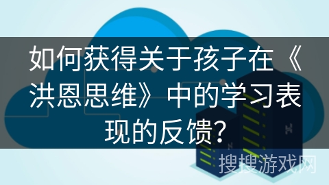 如何获得关于孩子在《洪恩思维》中的学习表现的反馈？