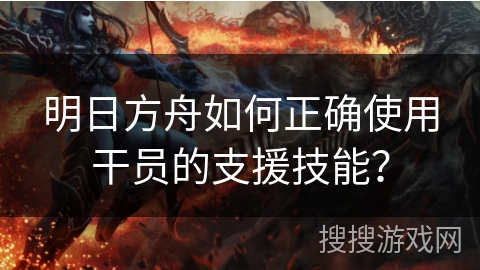 明日方舟如何正确使用干员的支援技能？