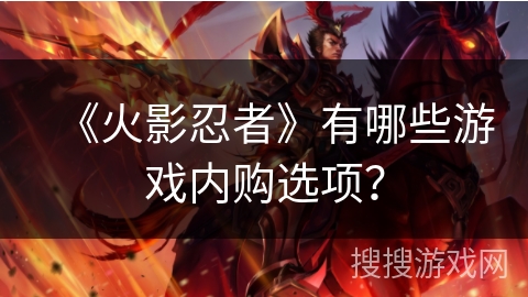 《火影忍者》有哪些游戏内购选项？