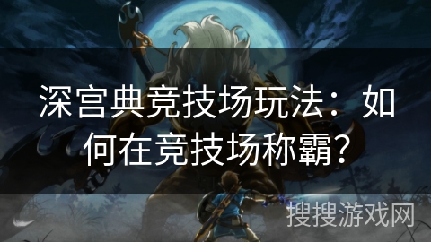 深宫典竞技场玩法：如何在竞技场称霸？