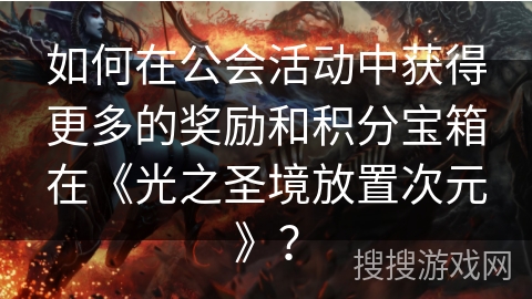 如何在公会活动中获得更多的奖励和积分宝箱在《光之圣境放置次元》？