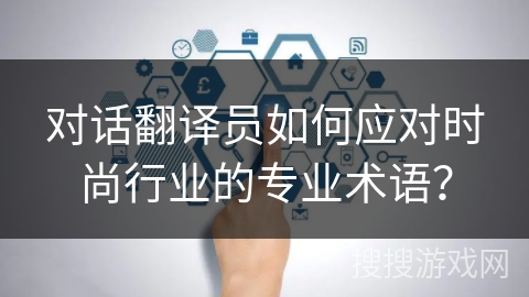 对话翻译员如何应对时尚行业的专业术语？