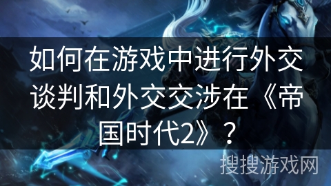 如何在游戏中进行外交谈判和外交交涉在《帝国时代2》？