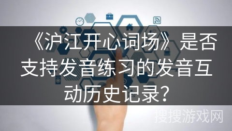 《沪江开心词场》是否支持发音练习的发音互动历史记录？