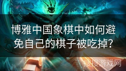 博雅中国象棋中如何避免自己的棋子被吃掉？