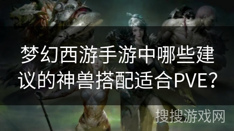 梦幻西游手游中哪些建议的神兽搭配适合PVE？