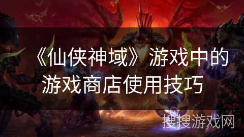 《仙侠神域》游戏中的游戏商店使用技巧