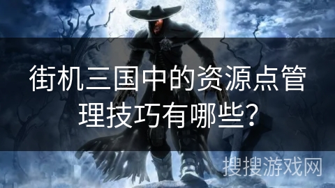 街机三国中的资源点管理技巧有哪些？