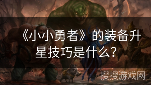 《小小勇者》的装备升星技巧是什么？