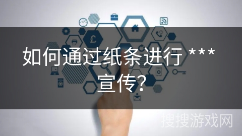 如何通过纸条进行 *** 宣传？