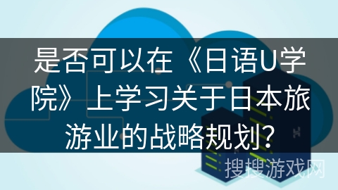 是否可以在《日语U学院》上学习关于日本旅游业的战略规划？