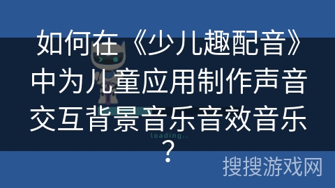 如何在《少儿趣配音》中为儿童应用制作声音交互背景音乐音效音乐？