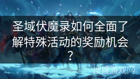 圣域伏魔录如何全面了解特殊活动的奖励机会？