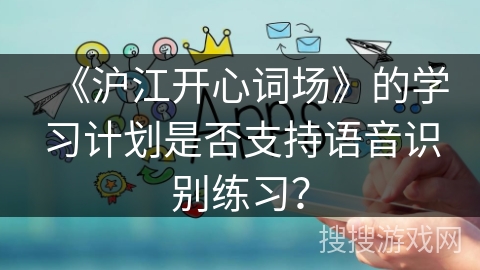 《沪江开心词场》的学习计划是否支持语音识别练习？