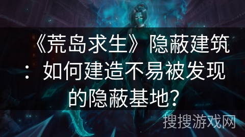 《荒岛求生》隐蔽建筑：如何建造不易被发现的隐蔽基地？