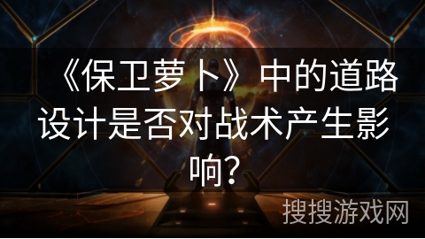 《保卫萝卜》中的道路设计是否对战术产生影响？