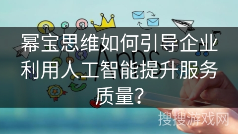 幂宝思维如何引导企业利用人工智能提升服务质量？