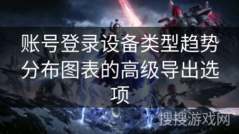 账号登录设备类型趋势分布图表的高级导出选项