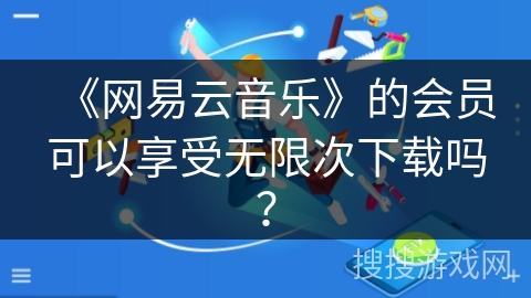 《网易云音乐》的会员可以享受无限次下载吗？
