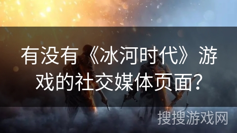 有没有《冰河时代》游戏的社交媒体页面？